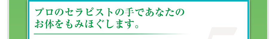 プロのセラピストの手であなたのお体をもみほぐします。